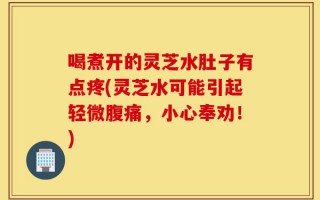 喝煮开的灵芝水肚子有点疼(灵芝水可能引起轻微腹痛，小心奉劝！)