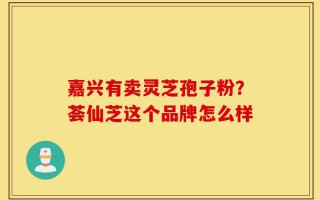 嘉兴有卖灵芝孢子粉？荟仙芝这个品牌怎么样