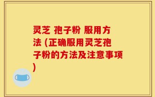 灵芝 孢子粉 服用方法 (正确服用灵芝孢子粉的方法及注意事项)