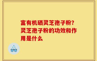 富有机硒灵芝孢子粉？灵芝孢子粉的功效和作用是什么
