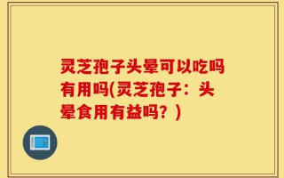 灵芝孢子头晕可以吃吗有用吗(灵芝孢子：头晕食用有益吗？)