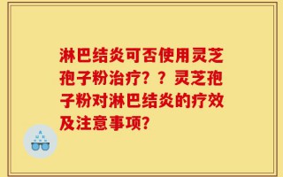 淋巴结炎可否使用灵芝孢子粉治疗？？灵芝孢子粉对淋巴结炎的疗效及注意事项？