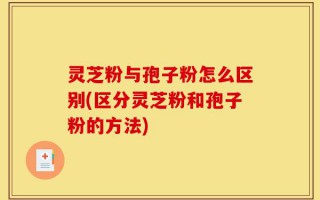 灵芝粉与孢子粉怎么区别(区分灵芝粉和孢子粉的方法)