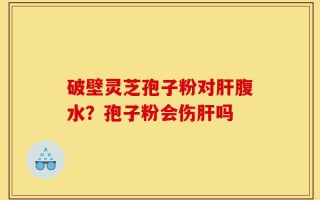 破壁灵芝孢子粉对肝腹水？孢子粉会伤肝吗