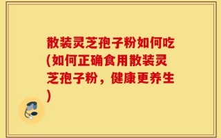 散装灵芝孢子粉如何吃(如何正确食用散装灵芝孢子粉，健康更养生)