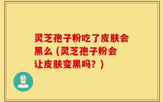 灵芝孢子粉吃了皮肤会黑么 (灵芝孢子粉会让皮肤变黑吗？)
