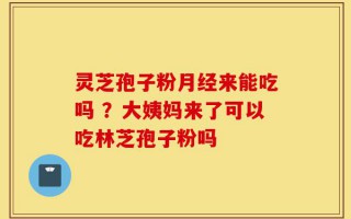 灵芝孢子粉月经来能吃吗 ？大姨妈来了可以吃林芝孢子粉吗