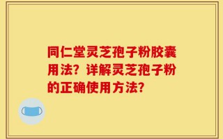 同仁堂灵芝孢子粉胶囊用法？详解灵芝孢子粉的正确使用方法？
