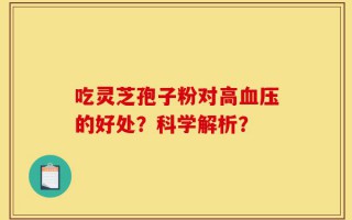 吃灵芝孢子粉对高血压的好处？科学解析？