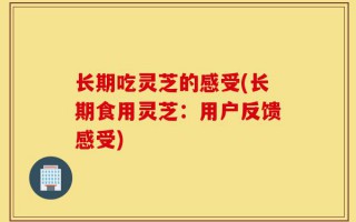长期吃灵芝的感受(长期食用灵芝：用户反馈感受)