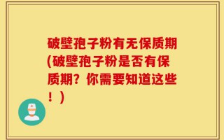 破壁孢子粉有无保质期(破壁孢子粉是否有保质期？你需要知道这些！)