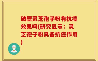 破壁灵芝孢子粉有抗癌效果吗(研究显示：灵芝孢子粉具备抗癌作用)