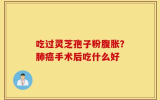 吃过灵芝孢子粉腹胀？肺癌手术后吃什么好