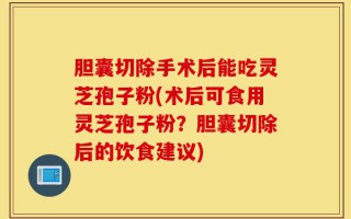 胆囊切除手术后能吃灵芝孢子粉(术后可食用灵芝孢子粉？胆囊切除后的饮食建议)