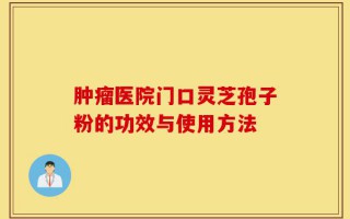 肿瘤医院门口灵芝孢子粉的功效与使用方法