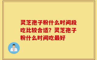 灵芝孢子粉什么时间段吃比较合适？灵芝孢子粉什么时间吃最好