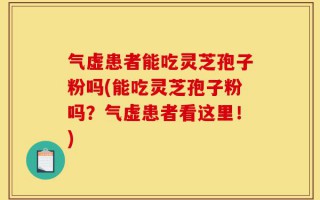气虚患者能吃灵芝孢子粉吗(能吃灵芝孢子粉吗？气虚患者看这里！)