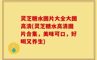 灵芝糖水图片大全大图高清(灵芝糖水高清图片合集，美味可口，好喝又养生)