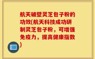 航天破壁灵芝包子粉的功效(航天科技成功研制灵芝包子粉，可增强免疫力，提高健康指数)