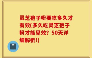灵芝孢子粉要吃多久才有效(多久吃灵芝孢子粉才能见效？50天详细解析!)