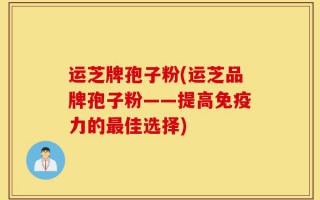 运芝牌孢子粉(运芝品牌孢子粉——提高免疫力的最佳选择)