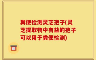 粪便检测灵芝孢子(灵芝提取物中有益的孢子可以用于粪便检测)