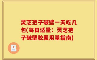 灵芝孢子破壁一天吃几包(每日适量：灵芝孢子破壁胶囊用量指南)