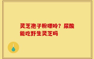 灵芝孢子粉嘌呤？尿酸能吃野生灵芝吗