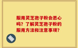 服用灵芝孢子粉会恶心吗？了解灵芝孢子粉的服用方法和注意事项？