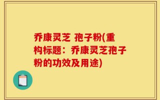 乔康灵芝 孢子粉(重构标题：乔康灵芝孢子粉的功效及用途)