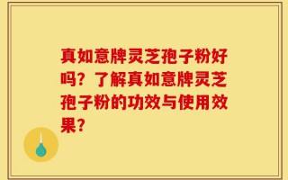 真如意牌灵芝孢子粉好吗？了解真如意牌灵芝孢子粉的功效与使用效果？