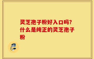 灵芝孢子粉好入口吗？什么是纯正的灵芝孢子粉