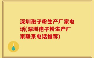 深圳孢子粉生产厂家电话(深圳孢子粉生产厂家联系电话推荐)