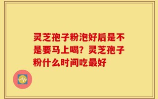 灵芝孢子粉泡好后是不是要马上喝？灵芝孢子粉什么时间吃最好