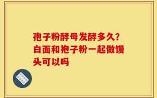 孢子粉酵母发酵多久？白面和袍子粉一起做馒头可以吗
