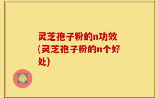 灵芝孢子粉的n功效 (灵芝孢子粉的n个好处)