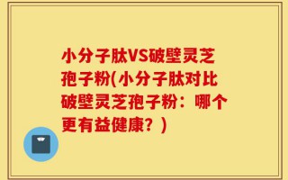 小分子肽VS破壁灵芝孢子粉(小分子肽对比破壁灵芝孢子粉：哪个更有益健康？)