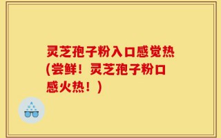 灵芝孢子粉入口感觉热(尝鲜！灵芝孢子粉口感火热！)