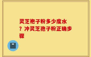 灵芝袍子粉多少度水 ？冲灵芝孢子粉正确步骤