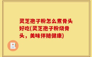 灵芝孢子粉怎么煮骨头好吃(灵芝孢子粉烧骨头，美味伴随健康)