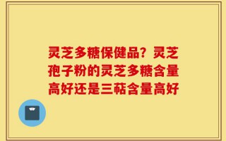 灵芝多糖保健品？灵芝孢子粉的灵芝多糖含量高好还是三萜含量高好
