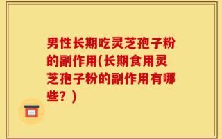 男性长期吃灵芝孢子粉的副作用(长期食用灵芝孢子粉的副作用有哪些？)