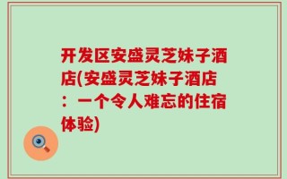 开发区安盛灵芝妹子酒店(安盛灵芝妹子酒店：一个令人难忘的住宿体验)