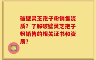 破壁灵芝孢子粉销售资质？了解破壁灵芝孢子粉销售的相关证书和资质？