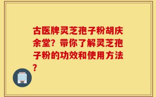 古医牌灵芝孢子粉胡庆余堂？带你了解灵芝孢子粉的功效和使用方法？