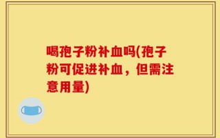 喝孢子粉补血吗(孢子粉可促进补血，但需注意用量)