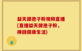 益天健孢子粉视频直播(直播益天健孢子粉，捧回健康生活)