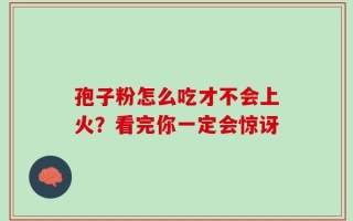 孢子粉怎么吃才不会上火？看完你一定会惊讶
