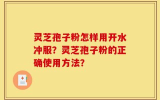 灵芝孢子粉怎样用开水冲服？灵芝孢子粉的正确使用方法？