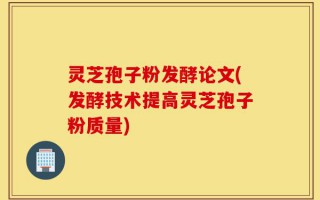 灵芝孢子粉发酵论文(发酵技术提高灵芝孢子粉质量)